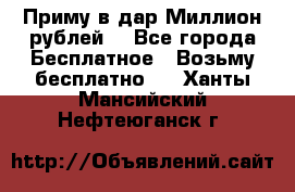 Приму в дар Миллион рублей! - Все города Бесплатное » Возьму бесплатно   . Ханты-Мансийский,Нефтеюганск г.